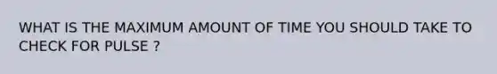 WHAT IS THE MAXIMUM AMOUNT OF TIME YOU SHOULD TAKE TO CHECK FOR PULSE ?