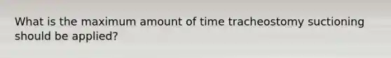 What is the maximum amount of time tracheostomy suctioning should be applied?