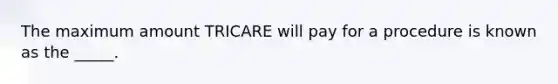 The maximum amount TRICARE will pay for a procedure is known as the _____.