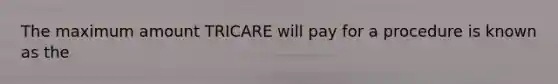 The maximum amount TRICARE will pay for a procedure is known as the