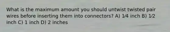 What is the maximum amount you should untwist twisted pair wires before inserting them into connectors? A) 1⁄4 inch B) 1⁄2 inch C) 1 inch D) 2 inches