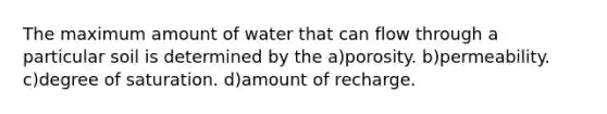 The maximum amount of water that can flow through a particular soil is determined by the a)porosity. b)permeability. c)degree of saturation. d)amount of recharge.