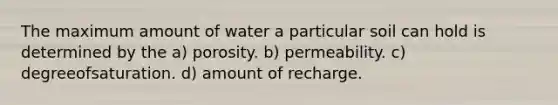 The maximum amount of water a particular soil can hold is determined by the a) porosity. b) permeability. c) degreeofsaturation. d) amount of recharge.