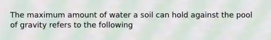 The maximum amount of water a soil can hold against the pool of gravity refers to the following