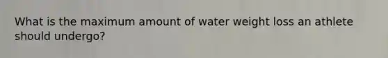 What is the maximum amount of water weight loss an athlete should undergo?