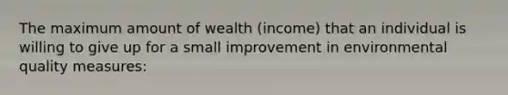 The maximum amount of wealth (income) that an individual is willing to give up for a small improvement in environmental quality measures: