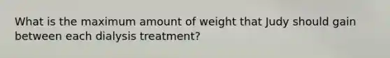 What is the maximum amount of weight that Judy should gain between each dialysis treatment?