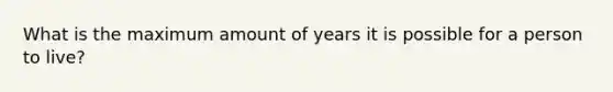 What is the maximum amount of years it is possible for a person to live?