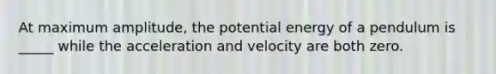 At maximum amplitude, the potential energy of a pendulum is _____ while the acceleration and velocity are both zero.