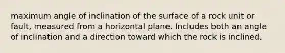 maximum angle of inclination of the surface of a rock unit or fault, measured from a horizontal plane. Includes both an angle of inclination and a direction toward which the rock is inclined.