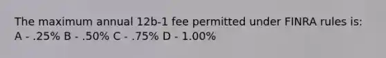 The maximum annual 12b-1 fee permitted under FINRA rules is: A - .25% B - .50% C - .75% D - 1.00%