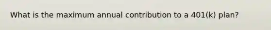 What is the maximum annual contribution to a 401(k) plan?