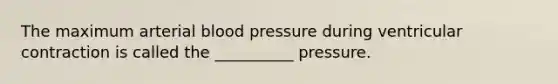 The maximum arterial <a href='https://www.questionai.com/knowledge/kD0HacyPBr-blood-pressure' class='anchor-knowledge'>blood pressure</a> during ventricular contraction is called the __________ pressure.