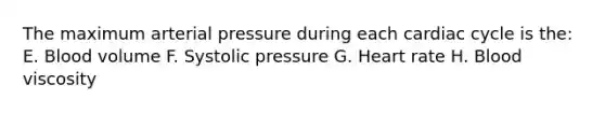 The maximum arterial pressure during each cardiac cycle is the: E. Blood volume F. Systolic pressure G. Heart rate H. Blood viscosity