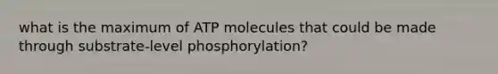 what is the maximum of ATP molecules that could be made through substrate-level phosphorylation?