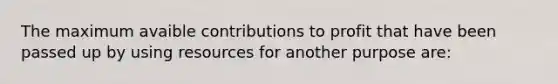 The maximum avaible contributions to profit that have been passed up by using resources for another purpose are: