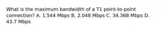 What is the maximum bandwidth of a T1 point-to-point connection? A. 1.544 Mbps B. 2.048 Mbps C. 34.368 Mbps D. 43.7 Mbps