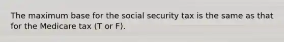 The maximum base for the social security tax is the same as that for the Medicare tax (T or F).