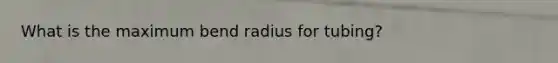 What is the maximum bend radius for tubing?