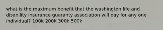 what is the maximum benefit that the washington life and disability insurance guaranty association will pay for any one individual? 100k 200k 300k 500k