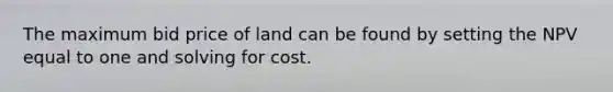 The maximum bid price of land can be found by setting the NPV equal to one and solving for cost.