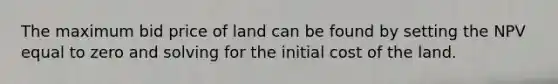 The maximum bid price of land can be found by setting the NPV equal to zero and solving for the initial cost of the land.