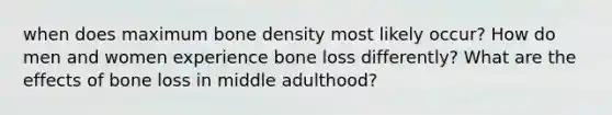 when does maximum bone density most likely occur? How do men and women experience bone loss differently? What are the effects of bone loss in middle adulthood?