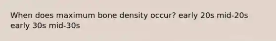 When does maximum bone density occur? early 20s mid-20s early 30s mid-30s