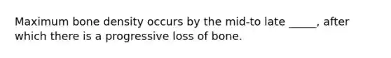 Maximum bone density occurs by the mid-to late _____, after which there is a progressive loss of bone.