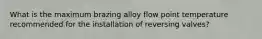 What is the maximum brazing alloy flow point temperature recommended for the installation of reversing valves?