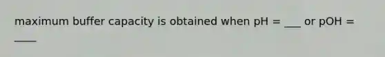 maximum buffer capacity is obtained when pH = ___ or pOH = ____