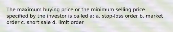 The maximum buying price or the minimum selling price specified by the investor is called a: a. stop-loss order b. market order c. short sale d. limit order