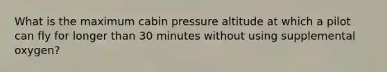 What is the maximum cabin pressure altitude at which a pilot can fly for longer than 30 minutes without using supplemental oxygen?