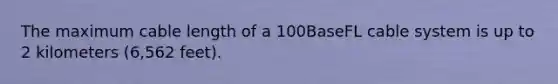 The maximum cable length of a 100BaseFL cable system is up to 2 kilometers (6,562 feet).