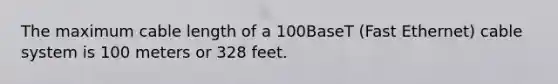 The maximum cable length of a 100BaseT (Fast Ethernet) cable system is 100 meters or 328 feet.