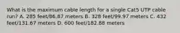 What is the maximum cable length for a single Cat5 UTP cable run? A. 285 feet/86.87 meters B. 328 feet/99.97 meters C. 432 feet/131.67 meters D. 600 feet/182.88 meters