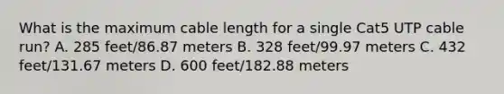 What is the maximum cable length for a single Cat5 UTP cable run? A. 285 feet/86.87 meters B. 328 feet/99.97 meters C. 432 feet/131.67 meters D. 600 feet/182.88 meters