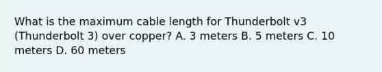 What is the maximum cable length for Thunderbolt v3 (Thunderbolt 3) over copper? A. 3 meters B. 5 meters C. 10 meters D. 60 meters