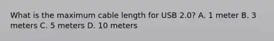 What is the maximum cable length for USB 2.0? A. 1 meter B. 3 meters C. 5 meters D. 10 meters