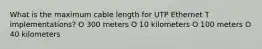 What is the maximum cable length for UTP Ethernet T implementations? O 300 meters O 10 kilometers O 100 meters O 40 kilometers