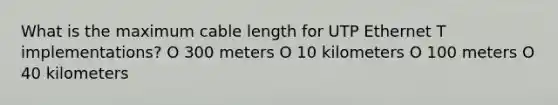 What is the maximum cable length for UTP Ethernet T implementations? O 300 meters O 10 kilometers O 100 meters O 40 kilometers