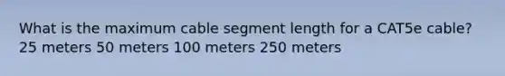 What is the maximum cable segment length for a CAT5e cable? 25 meters 50 meters 100 meters 250 meters