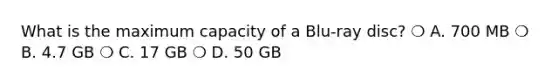 What is the maximum capacity of a Blu-ray disc? ❍ A. 700 MB ❍ B. 4.7 GB ❍ C. 17 GB ❍ D. 50 GB