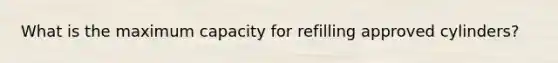 What is the maximum capacity for refilling approved cylinders?