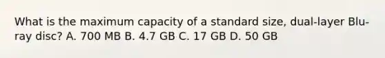 What is the maximum capacity of a standard size, dual-layer Blu-ray disc? A. 700 MB B. 4.7 GB C. 17 GB D. 50 GB