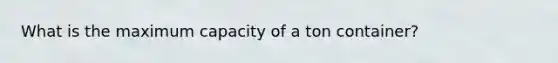 What is the maximum capacity of a ton container?