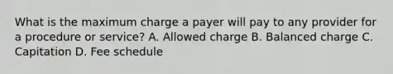 What is the maximum charge a payer will pay to any provider for a procedure or service? A. Allowed charge B. Balanced charge C. Capitation D. Fee schedule