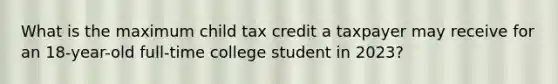 What is the maximum child tax credit a taxpayer may receive for an 18-year-old full-time college student in 2023?