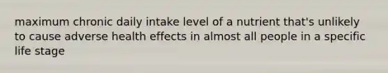 maximum chronic daily intake level of a nutrient that's unlikely to cause adverse health effects in almost all people in a specific life stage