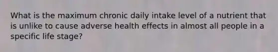 What is the maximum chronic daily intake level of a nutrient that is unlike to cause adverse health effects in almost all people in a specific life stage?